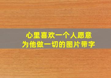 心里喜欢一个人愿意为他做一切的图片带字