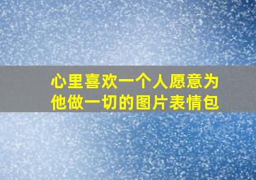 心里喜欢一个人愿意为他做一切的图片表情包