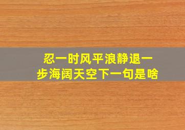 忍一时风平浪静退一步海阔天空下一句是啥