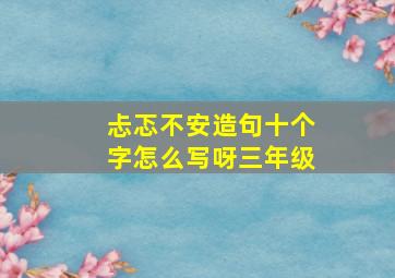 忐忑不安造句十个字怎么写呀三年级