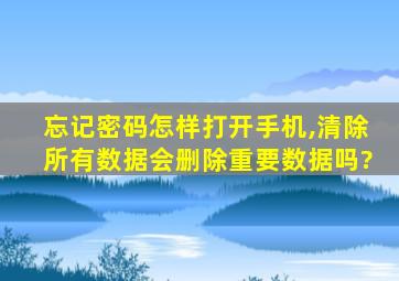 忘记密码怎样打开手机,清除所有数据会删除重要数据吗?