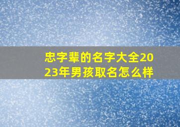 忠字辈的名字大全2023年男孩取名怎么样