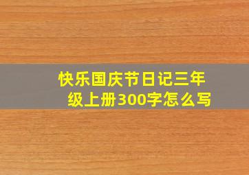 快乐国庆节日记三年级上册300字怎么写