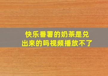 快乐番薯的奶茶是兑出来的吗视频播放不了