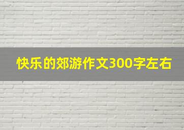 快乐的郊游作文300字左右