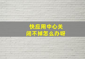 快应用中心关闭不掉怎么办呀