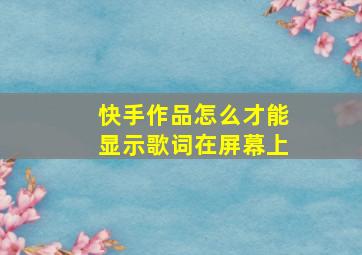 快手作品怎么才能显示歌词在屏幕上