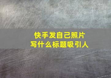 快手发自己照片写什么标题吸引人