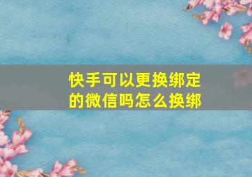 快手可以更换绑定的微信吗怎么换绑