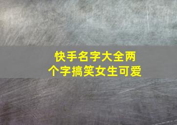 快手名字大全两个字搞笑女生可爱