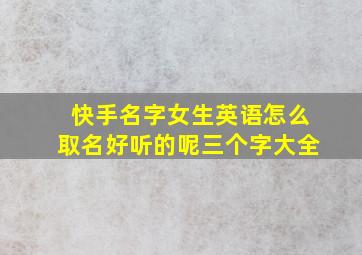 快手名字女生英语怎么取名好听的呢三个字大全