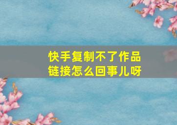 快手复制不了作品链接怎么回事儿呀