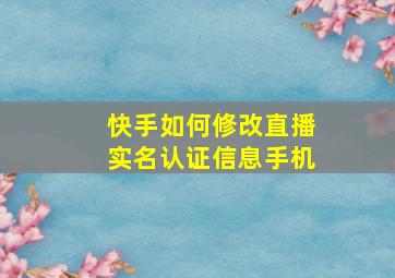 快手如何修改直播实名认证信息手机