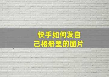 快手如何发自己相册里的图片