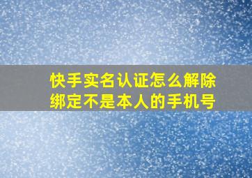 快手实名认证怎么解除绑定不是本人的手机号