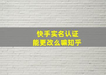 快手实名认证能更改么嘛知乎