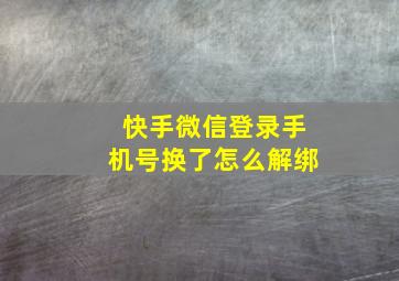 快手微信登录手机号换了怎么解绑