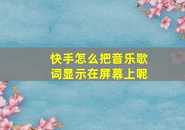 快手怎么把音乐歌词显示在屏幕上呢