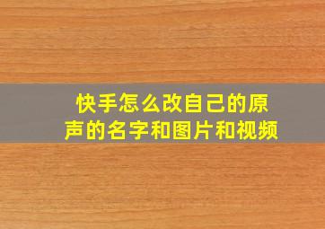 快手怎么改自己的原声的名字和图片和视频