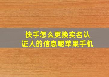 快手怎么更换实名认证人的信息呢苹果手机