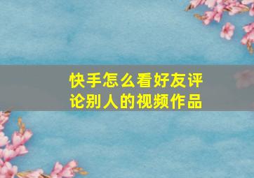 快手怎么看好友评论别人的视频作品