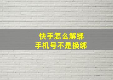 快手怎么解绑手机号不是换绑