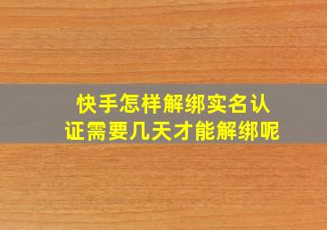 快手怎样解绑实名认证需要几天才能解绑呢