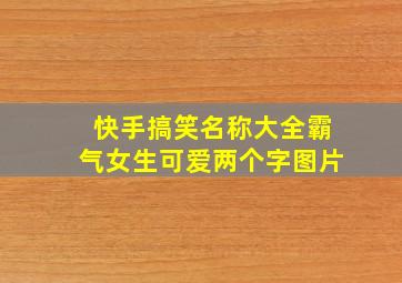 快手搞笑名称大全霸气女生可爱两个字图片