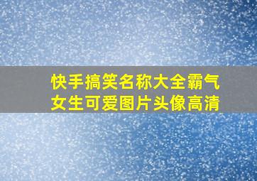 快手搞笑名称大全霸气女生可爱图片头像高清