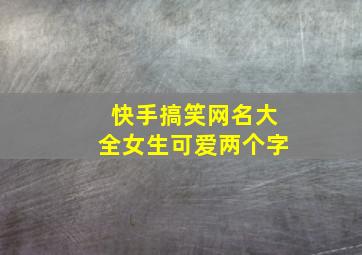 快手搞笑网名大全女生可爱两个字