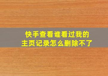 快手查看谁看过我的主页记录怎么删除不了