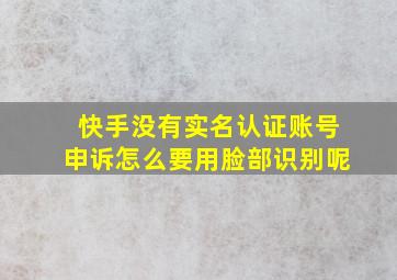 快手没有实名认证账号申诉怎么要用脸部识别呢