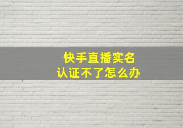 快手直播实名认证不了怎么办