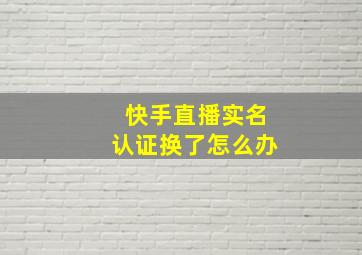 快手直播实名认证换了怎么办