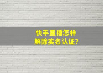 快手直播怎样解除实名认证?