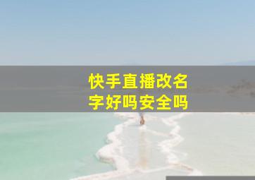 快手直播改名字好吗安全吗