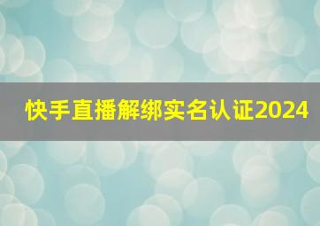 快手直播解绑实名认证2024