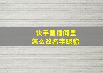 快手直播间里怎么改名字昵称