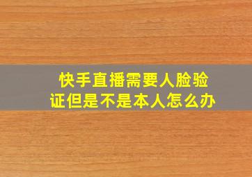 快手直播需要人脸验证但是不是本人怎么办