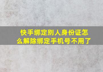 快手绑定别人身份证怎么解除绑定手机号不用了