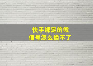 快手绑定的微信号怎么换不了