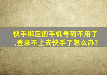 快手绑定的手机号码不用了,登录不上去快手了怎么办?