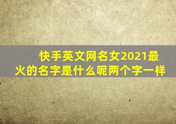 快手英文网名女2021最火的名字是什么呢两个字一样