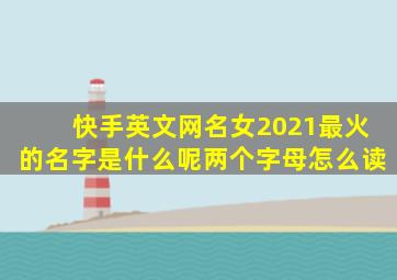 快手英文网名女2021最火的名字是什么呢两个字母怎么读