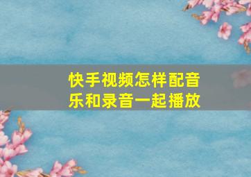 快手视频怎样配音乐和录音一起播放