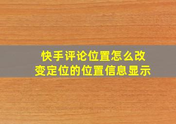 快手评论位置怎么改变定位的位置信息显示