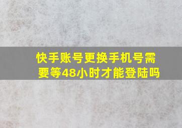 快手账号更换手机号需要等48小时才能登陆吗