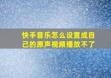 快手音乐怎么设置成自己的原声视频播放不了