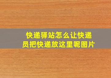 快递驿站怎么让快递员把快递放这里呢图片