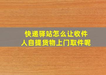 快递驿站怎么让收件人自提货物上门取件呢